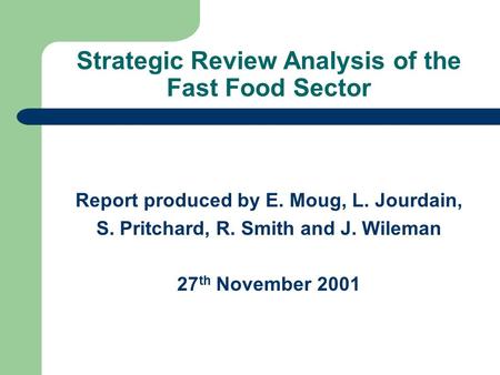 Strategic Review Analysis of the Fast Food Sector Report produced by E. Moug, L. Jourdain, S. Pritchard, R. Smith and J. Wileman 27 th November 2001.