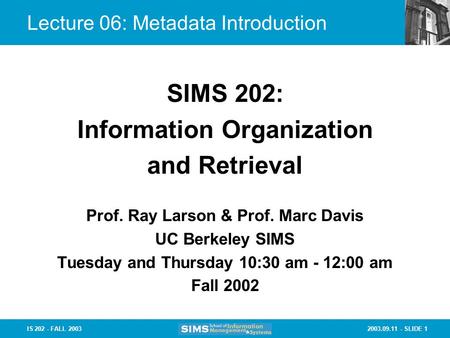 2003.09.11 - SLIDE 1IS 202 - FALL 2003 Lecture 06: Metadata Introduction Prof. Ray Larson & Prof. Marc Davis UC Berkeley SIMS Tuesday and Thursday 10:30.