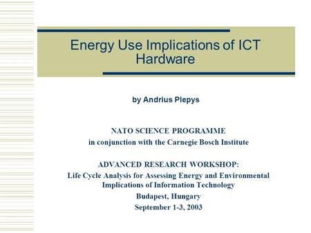 Energy Use Implications of ICT Hardware NATO SCIENCE PROGRAMME in conjunction with the Carnegie Bosch Institute ADVANCED RESEARCH WORKSHOP: Life Cycle.