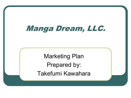 Manga Dream, LLC. Marketing Plan Prepared by: Takefumi Kawahara.