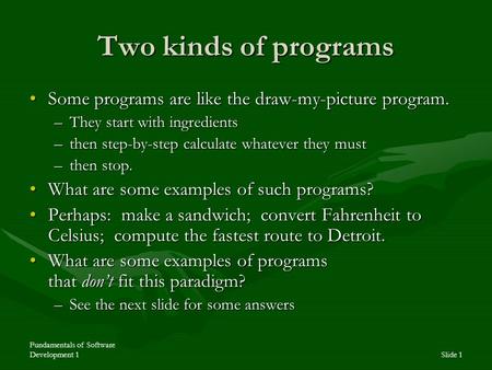 Fundamentals of Software Development 1Slide 1 Two kinds of programs Some programs are like the draw-my-picture program.Some programs are like the draw-my-picture.