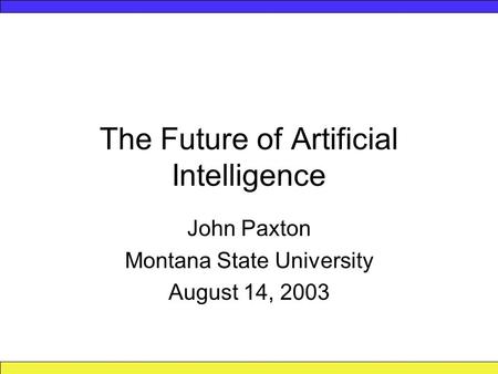 The Future of Artificial Intelligence John Paxton Montana State University August 14, 2003.