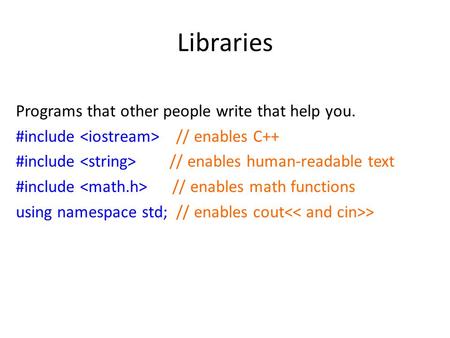 Libraries Programs that other people write that help you. #include // enables C++ #include // enables human-readable text #include // enables math functions.
