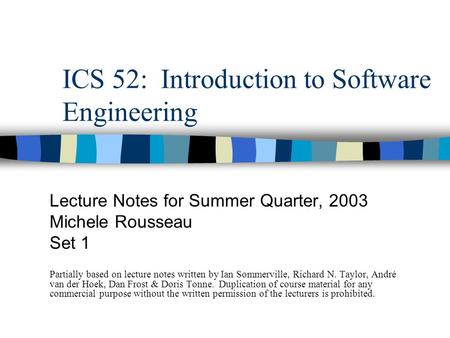 ICS 52: Introduction to Software Engineering Lecture Notes for Summer Quarter, 2003 Michele Rousseau Set 1 Partially based on lecture notes written by.