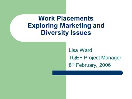 Work Placements Exploring Marketing and Diversity Issues Lisa Ward TQEF Project Manager 8 th February, 2006.