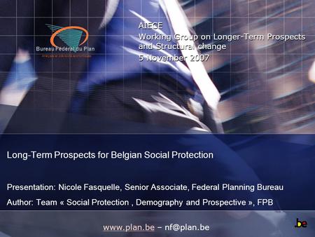 Bureau Fédéral du Plan Analyses et prévisions économiques Long-Term Prospects for Belgian Social Protection Presentation: Nicole Fasquelle, Senior Associate,