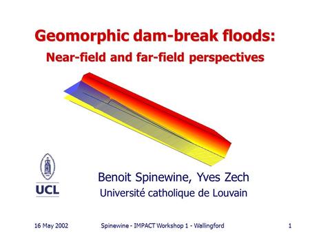 16 May 2002Spinewine - IMPACT Workshop 1 - Wallingford1 Geomorphic dam-break floods: Near-field and far-field perspectives Benoit Spinewine, Yves Zech.