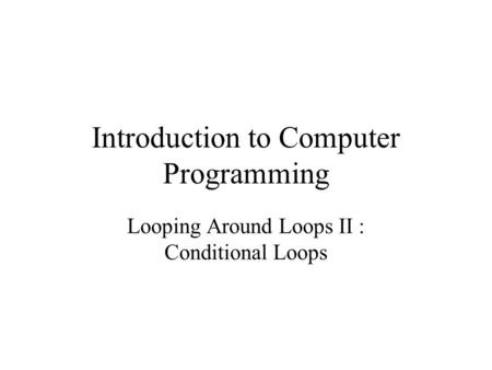 Introduction to Computer Programming Looping Around Loops II : Conditional Loops.