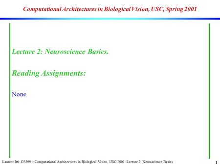 Laurent Itti: CS599 – Computational Architectures in Biological Vision, USC 2001. Lecture 2: Neuroscience Basics 1 Computational Architectures in Biological.