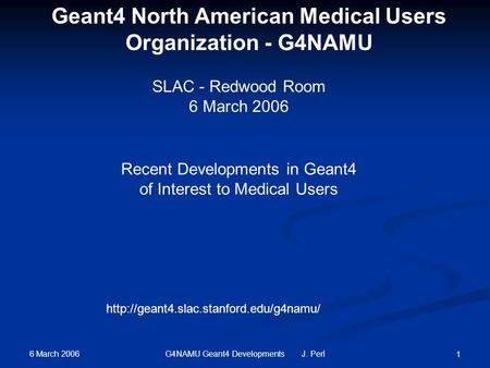 6 March 2006 G4NAMU Geant4 Developments J. Perl 1 SLAC - Redwood Room 6 March 2006  Geant4 North American Medical.