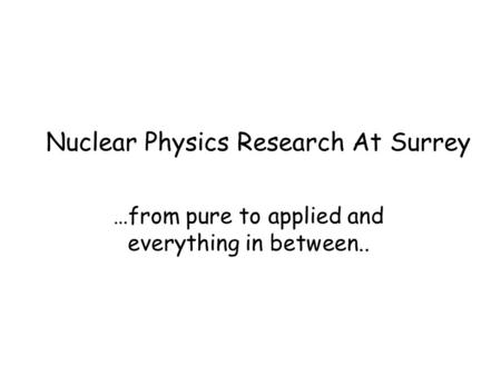 Nuclear Physics Research At Surrey …from pure to applied and everything in between..