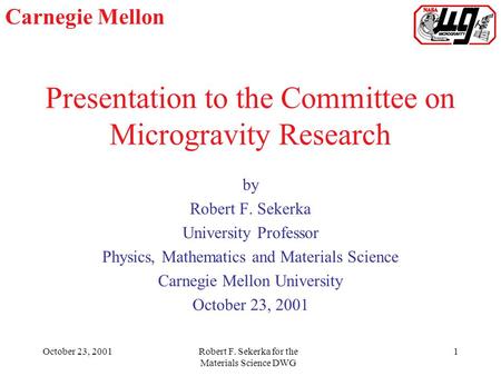 Carnegie Mellon October 23, 2001Robert F. Sekerka for the Materials Science DWG 1 Presentation to the Committee on Microgravity Research by Robert F.