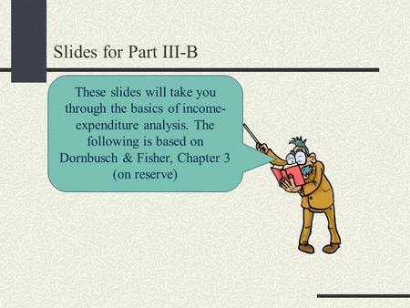 Slides for Part III-B These slides will take you through the basics of income- expenditure analysis. The following is based on Dornbusch & Fisher, Chapter.