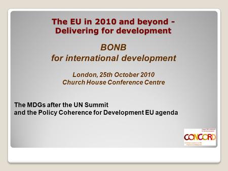 The EU in 2010 and beyond - Delivering for development BONB for international development London, 25th October 2010 Church House Conference Centre The.