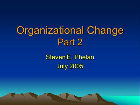 Organizational Change Part 2 Steven E. Phelan July 2005.