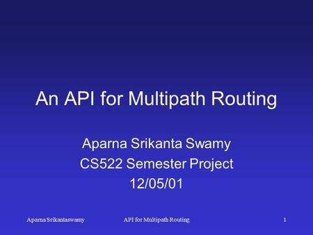 Aparna SrikantaswamyAPI for Multipath Routing1 An API for Multipath Routing Aparna Srikanta Swamy CS522 Semester Project 12/05/01.
