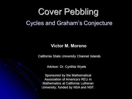 Cover Pebbling Cycles and Graham’s Conjecture Victor M. Moreno California State University Channel Islands Advisor: Dr. Cynthia Wyels Sponsored by the.