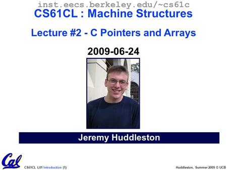 CS61CL L01 Introduction (1) Huddleston, Summer 2009 © UCB Jeremy Huddleston inst.eecs.berkeley.edu/~cs61c CS61CL : Machine Structures Lecture #2 - C Pointers.