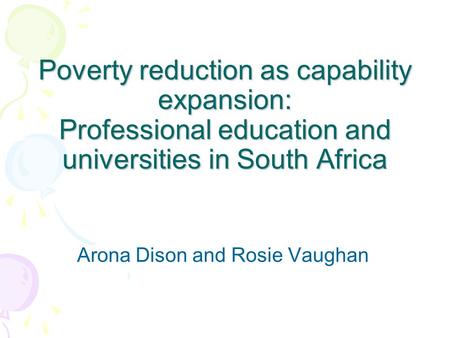 Poverty reduction as capability expansion: Professional education and universities in South Africa Arona Dison and Rosie Vaughan.