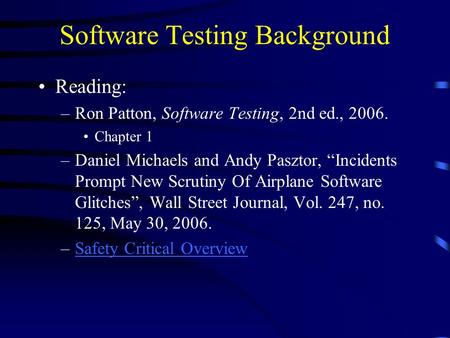 Software Testing Background Reading: –Ron Patton, Software Testing, 2nd ed., 2006. Chapter 1 –Daniel Michaels and Andy Pasztor, “Incidents Prompt New Scrutiny.