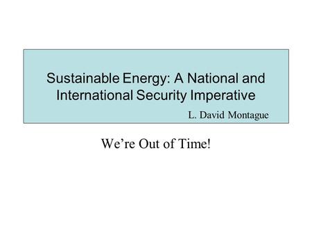 We’re Out of Time! Sustainable Energy: A National and International Security Imperative L. David Montague.