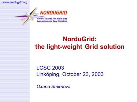 www.nordugrid.org NorduGrid: the light-weight Grid solution LCSC 2003 Linköping, October 23, 2003 Oxana Smirnova.