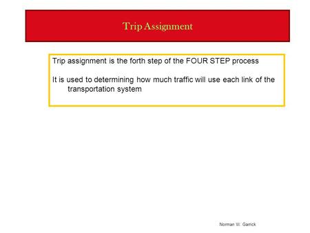 Norman W. Garrick Trip Assignment Trip assignment is the forth step of the FOUR STEP process It is used to determining how much traffic will use each link.