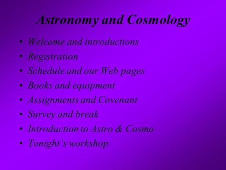 Astronomy and Cosmology Welcome and introductions Registration Schedule and our Web pages Books and equipment Assignments and Covenant Survey and break.