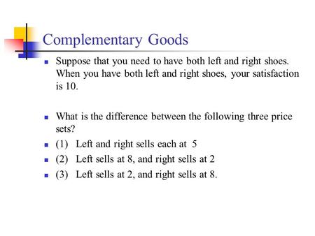 Complementary Goods Suppose that you need to have both left and right shoes. When you have both left and right shoes, your satisfaction is 10. What is.