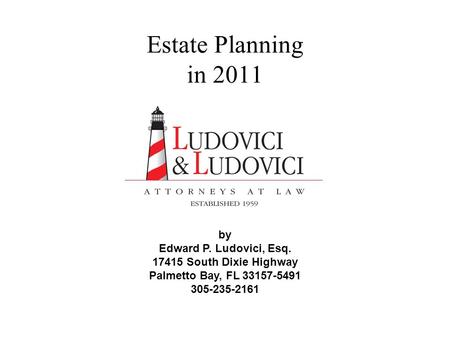 Estate Planning in 2011 by Edward P. Ludovici, Esq. 17415 South Dixie Highway Palmetto Bay, FL 33157-5491 305-235-2161.