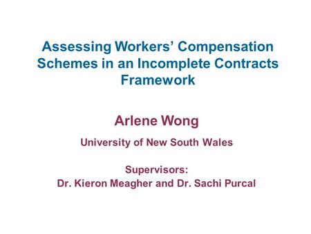 Assessing Workers’ Compensation Schemes in an Incomplete Contracts Framework Arlene Wong University of New South Wales Supervisors: Dr. Kieron Meagher.