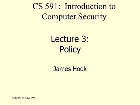 6/30/2015 5:58 PM Lecture 3: Policy James Hook CS 591: Introduction to Computer Security.
