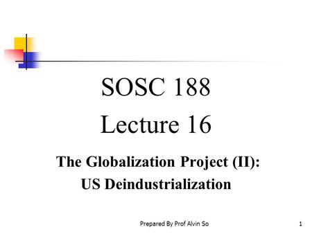 Prepared By Prof Alvin So1 SOSC 188 Lecture 16 The Globalization Project (II): US Deindustrialization.