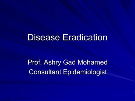Disease Eradication Prof. Ashry Gad Mohamed Consultant Epidemiologist.