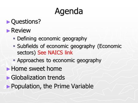 Agenda ► Questions? ► Review  Defining economic geography  Subfields of economic geography (Economic sectors) See NAICS link  Approaches to economic.
