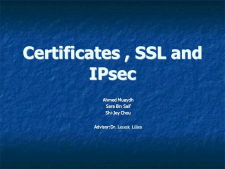 Certificates, SSL and IPsec Ahmed Muaydh Sara Bin Saif Shi-Jey Chou Advisor:Dr. Leszek Lilien.