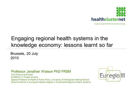 Engaging regional health systems in the knowledge economy: lessons learnt so far Professor Jonathan Watson PhD FRSM HCN Executive Director EUREGIO III.
