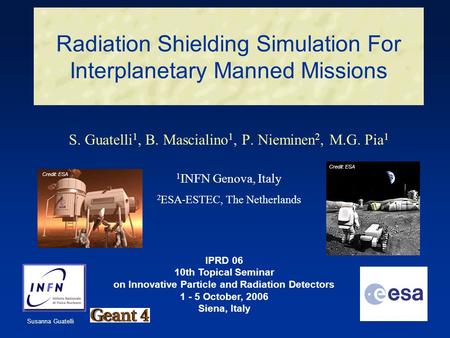 Susanna Guatelli Radiation Shielding Simulation For Interplanetary Manned Missions S. Guatelli 1, B. Mascialino 1, P. Nieminen 2, M.G. Pia 1 1 INFN Genova,