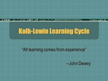 Kolb-Lewin Learning Cycle “All learning comes from experience” --John Dewey.