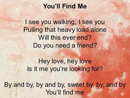 You’ll Find Me I see you walking, I see you Pulling that heavy load alone Will this ever end? Do you need a friend? Hey love, hey love Is it me you’re.