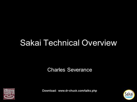 Sakai Technical Overview Charles Severance Download: www.dr-chuck.com/talks.php.