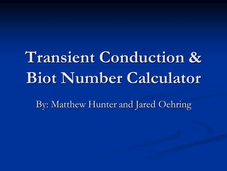 Transient Conduction & Biot Number Calculator By: Matthew Hunter and Jared Oehring.
