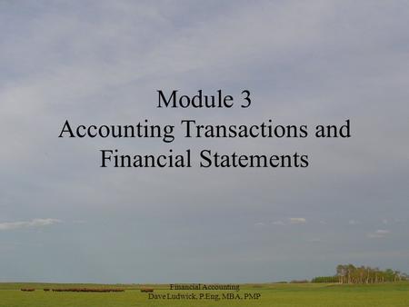 Financial Accounting Dave Ludwick, P.Eng, MBA, PMP Module 3 Accounting Transactions and Financial Statements.