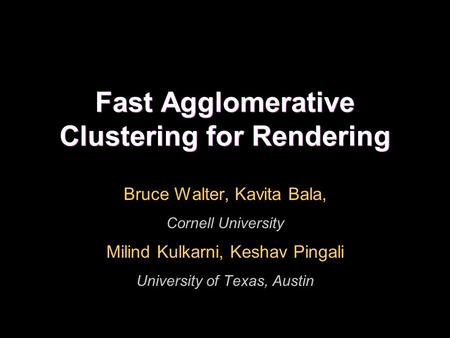 Fast Agglomerative Clustering for Rendering Bruce Walter, Kavita Bala, Cornell University Milind Kulkarni, Keshav Pingali University of Texas, Austin.