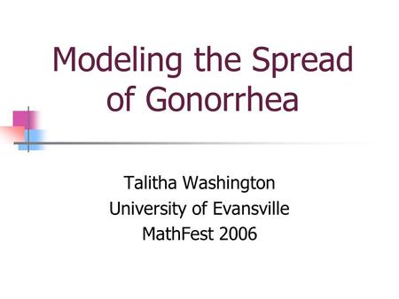Modeling the Spread of Gonorrhea Talitha Washington University of Evansville MathFest 2006.