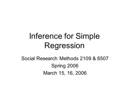 Inference for Simple Regression Social Research Methods 2109 & 6507 Spring 2006 March 15, 16, 2006.