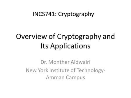 Overview of Cryptography and Its Applications Dr. Monther Aldwairi New York Institute of Technology- Amman Campus INCS741: Cryptography.
