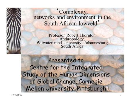 19-Apr-031 ‘ Complexity, networks and environment in the South African lowveld ’ Professor Robert Thornton Anthropology, Witwatersrand University, Johannesburg.