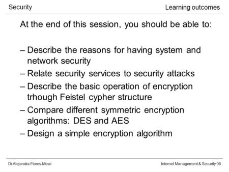 Dr Alejandra Flores-Mosri Security Internet Management & Security 06 Learning outcomes At the end of this session, you should be able to: –Describe the.