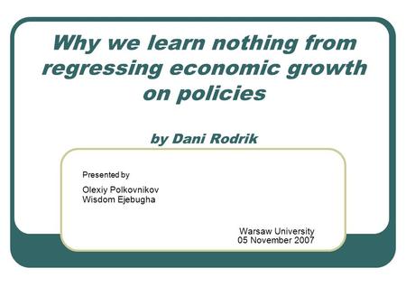 Why we learn nothing from regressing economic growth on policies by Dani Rodrik Presented by Olexiy Polkovnikov Wisdom Ejebugha Warsaw University 05 November.